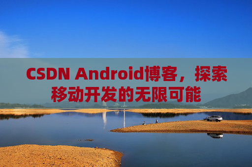 CSDN Android博客，探索移动开发的无限可能